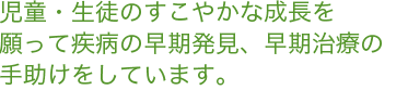 児童・生徒のすこやかな成長を 願って疾病の早期発見、早期治療の 手助けをしています。