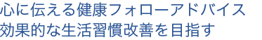 心に伝える健康フォローアドバイス 効果的な生活習慣改善を目指す